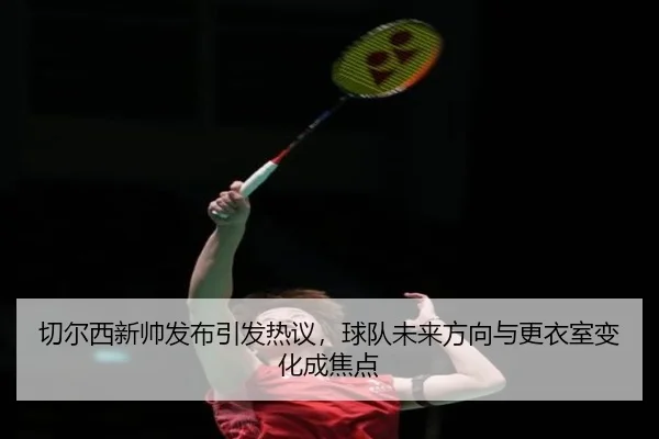 切尔西新帅发布引发热议，球队未来方向与更衣室变化成焦点（Leyu）